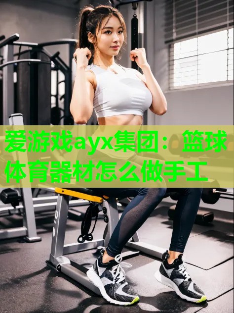 爱游戏ayx集团：篮球体育器材怎么做手工