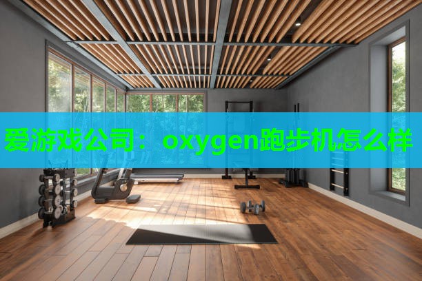 爱游戏公司：oxygen跑步机怎么样