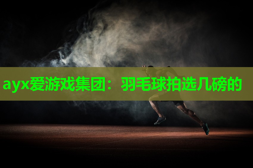 ayx爱游戏集团：羽毛球拍选几磅的