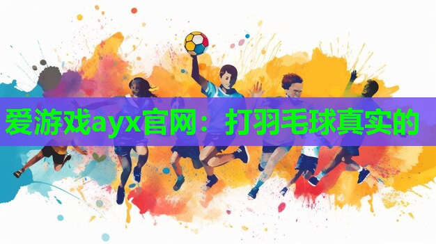 爱游戏ayx官网：打羽毛球真实的