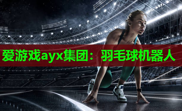 爱游戏ayx集团：羽毛球机器人