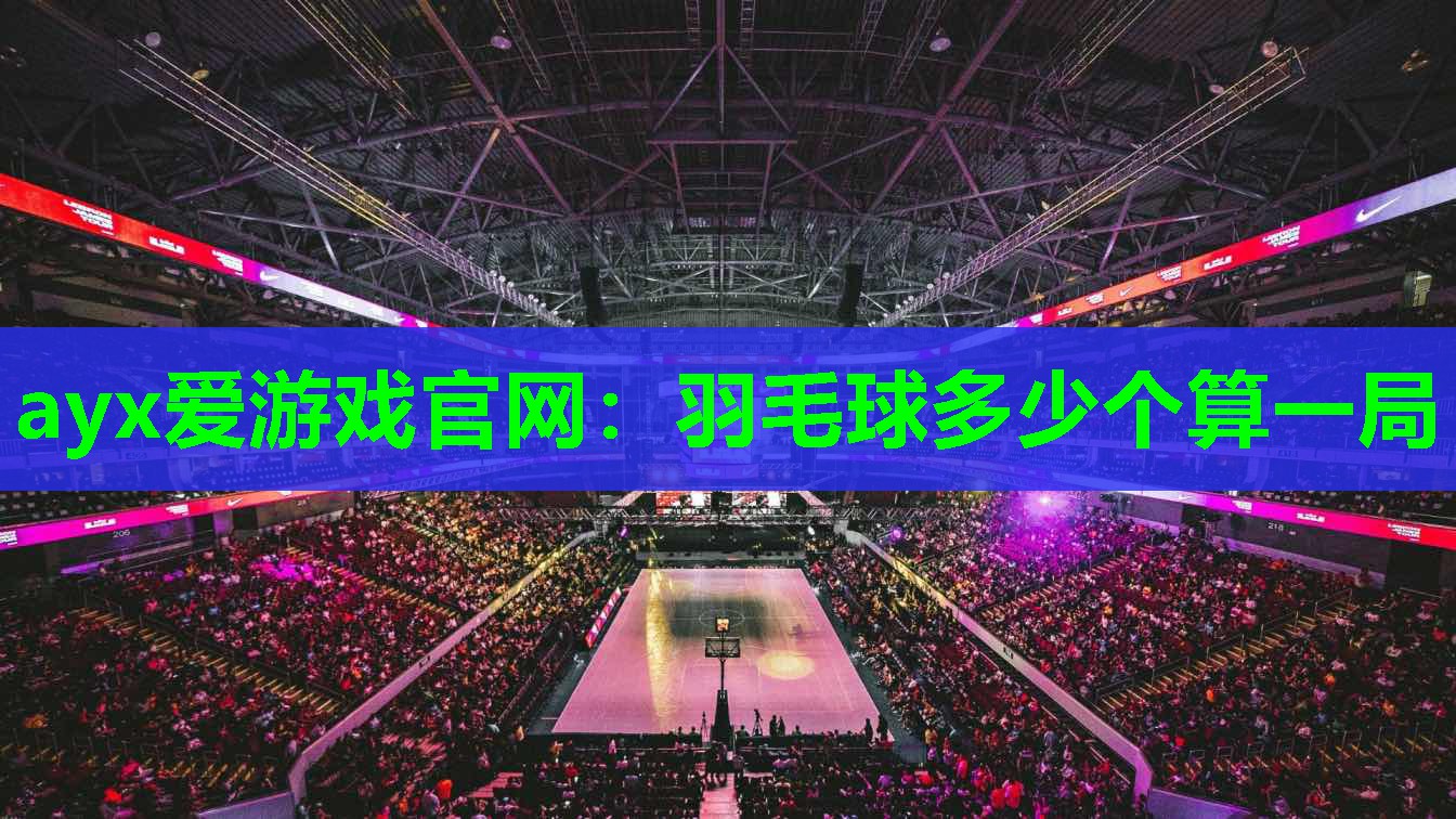 ayx爱游戏官网：羽毛球多少个算一局