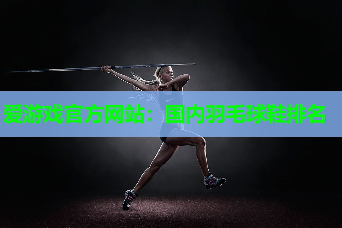 爱游戏官方网站：国内羽毛球鞋排名