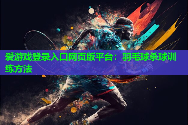 爱游戏登录入口网页版平台：羽毛球杀球训练方法
