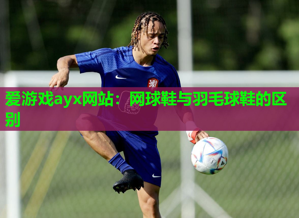 爱游戏ayx网站：网球鞋与羽毛球鞋的区别