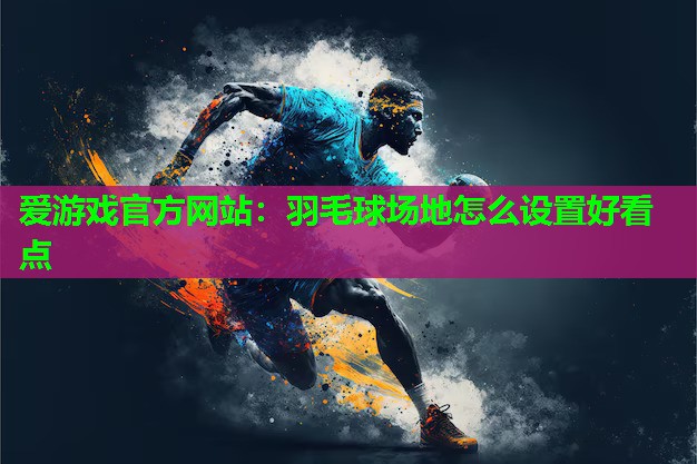 爱游戏官方网站：羽毛球场地怎么设置好看点