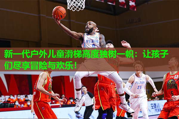 新一代户外儿童滑梯高度独树一帜：让孩子们尽享冒险与欢乐！