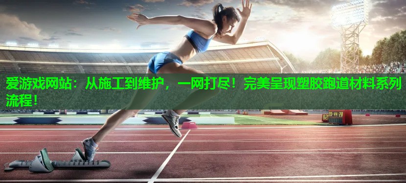 从施工到维护，一网打尽！完美呈现塑胶跑道材料系列流程！