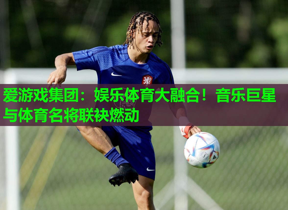 娱乐体育大融合！音乐巨星与体育名将联袂燃动