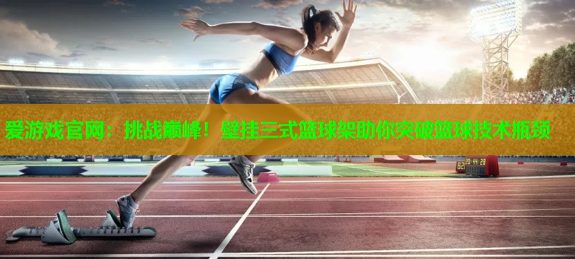 挑战巅峰！壁挂三式篮球架助你突破篮球技术瓶颈